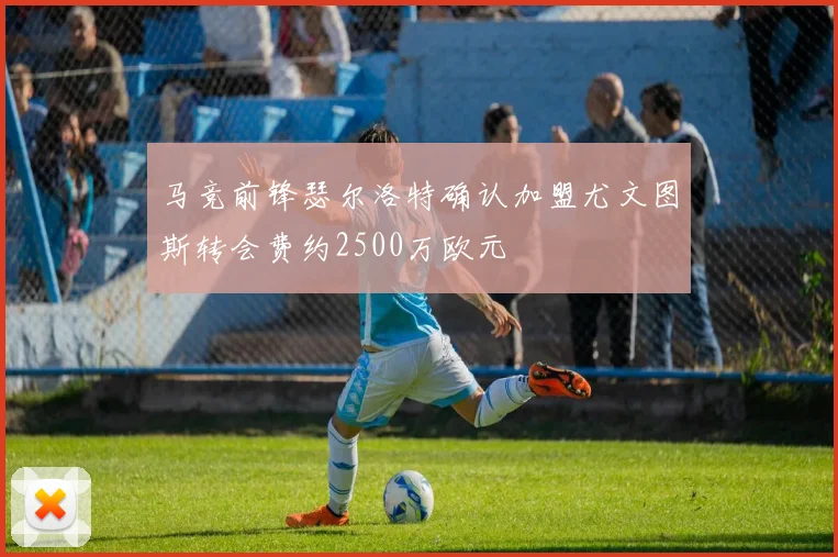 马竞前锋瑟尔洛特确认加盟尤文图斯转会费约2500万欧元