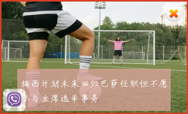 梅西计划未来回归巴萨任职但不愿参与主席选举事务