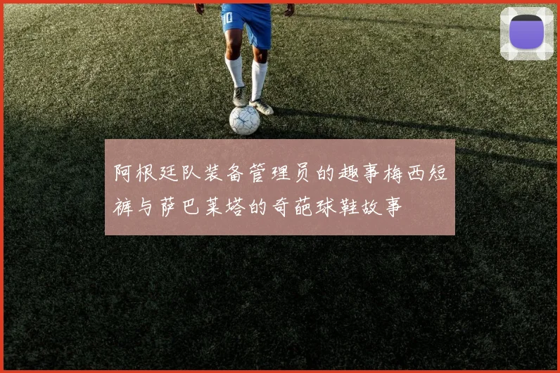 阿根廷队装备管理员的趣事梅西短裤与萨巴莱塔的奇葩球鞋故事