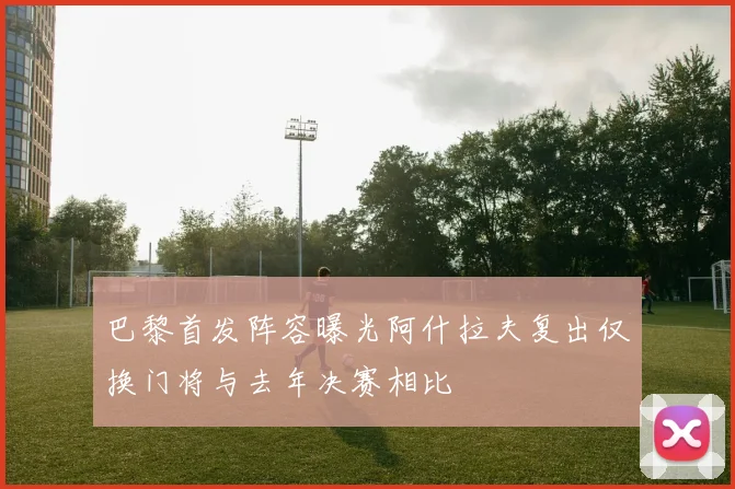 巴黎首发阵容曝光阿什拉夫复出仅换门将与去年决赛相比
