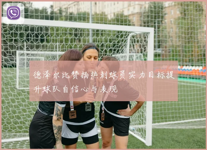 德泽尔比赞扬热刺球员实力目标提升球队自信心与表现