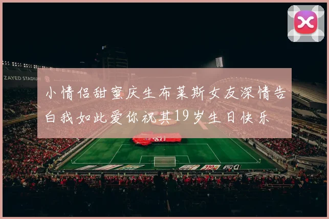 小情侣甜蜜庆生布莱斯女友深情告白我如此爱你祝其19岁生日快乐
