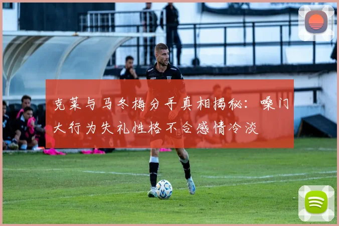 克莱与马冬梅分手真相揭秘：嗓门大行为失礼性格不合感情冷淡