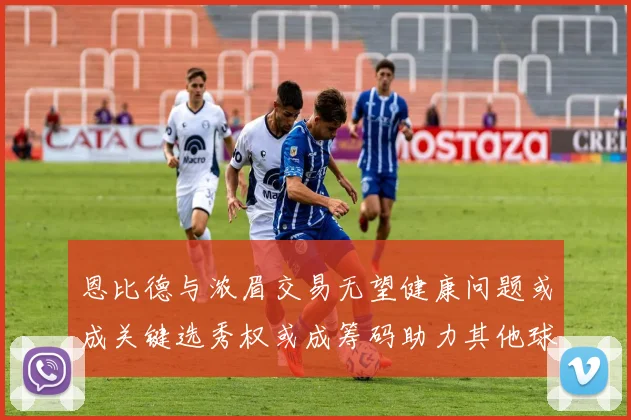恩比德与浓眉交易无望健康问题或成关键选秀权或成筹码助力其他球队接手
