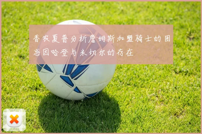 香农夏普分析詹姆斯加盟骑士的困惑因哈登与米切尔的存在