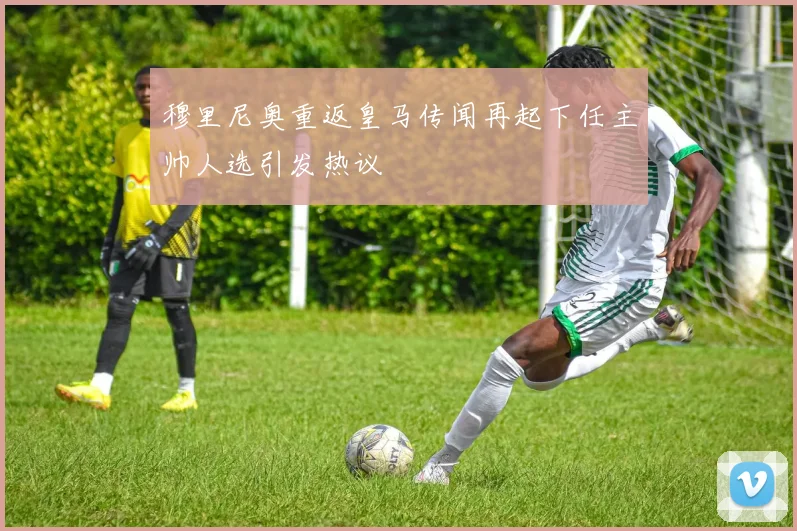 穆里尼奥重返皇马传闻再起下任主帅人选引发热议