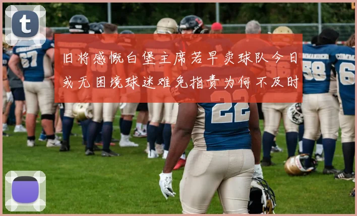 旧将感慨白堡主席若早卖球队今日或无困境球迷难免指责为何不及时出售