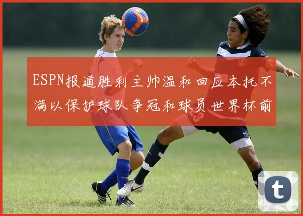 ESPN报道胜利主帅温和回应本托不满以保护球队争冠和球员世界杯前景