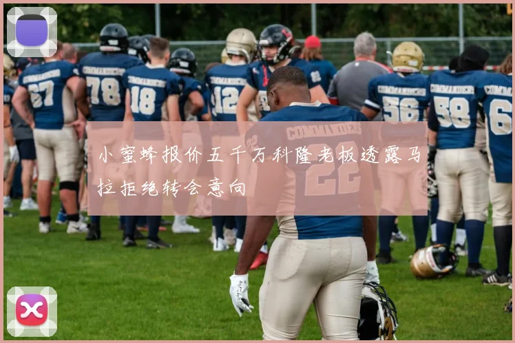 小蜜蜂报价五千万科隆老板透露马拉拒绝转会意向