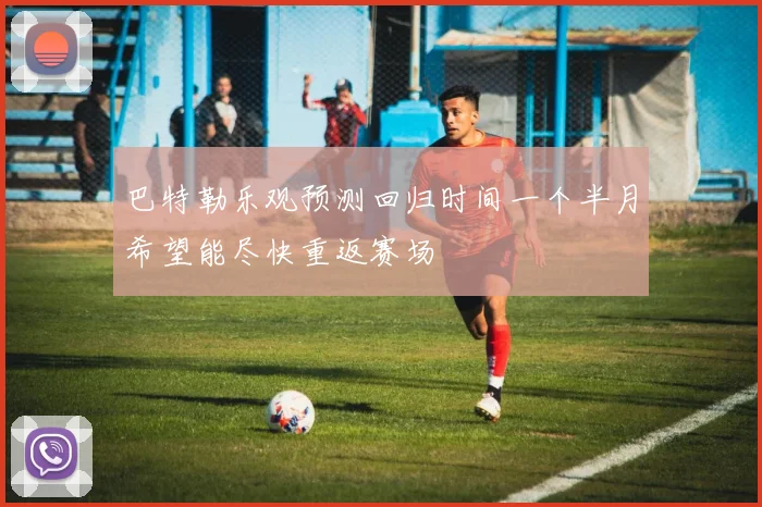 巴特勒乐观预测回归时间一个半月希望能尽快重返赛场