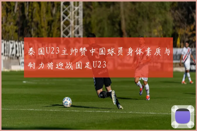 泰国U23主帅赞中国球员身体素质与耐力将迎战国足U23