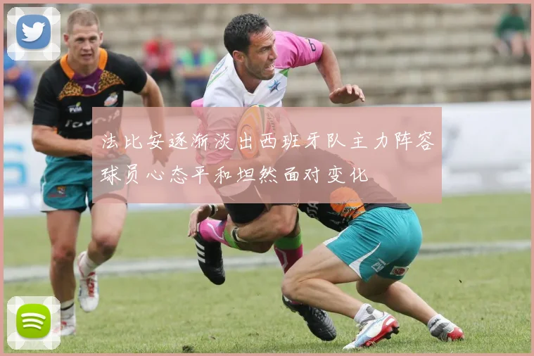 法比安逐渐淡出西班牙队主力阵容球员心态平和坦然面对变化