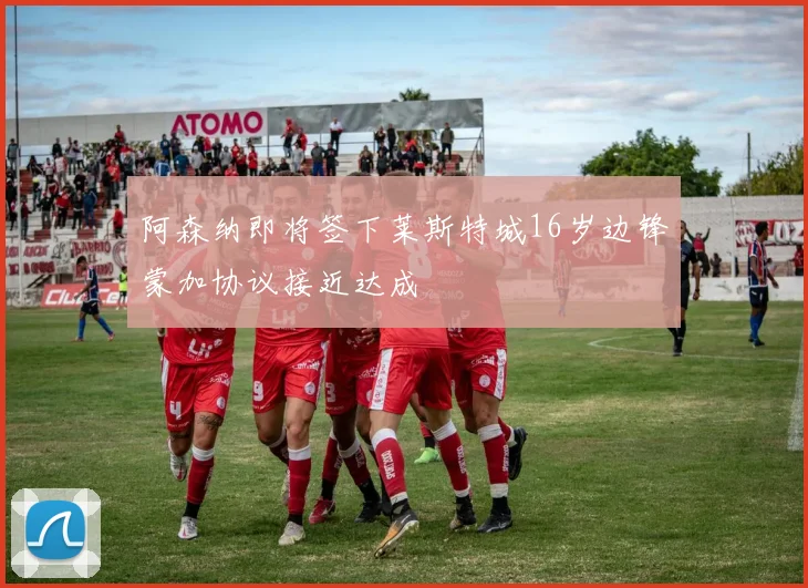 阿森纳即将签下莱斯特城16岁边锋蒙加协议接近达成