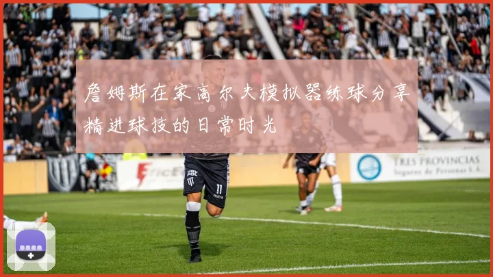 詹姆斯在家高尔夫模拟器练球分享精进球技的日常时光