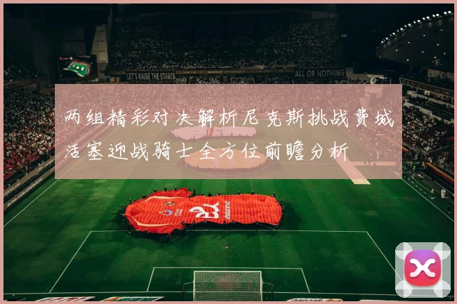 两组精彩对决解析尼克斯挑战费城活塞迎战骑士全方位前瞻分析