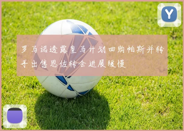 罗马诺透露皇马计划回购帕斯并转手出售恩佐转会进展缓慢