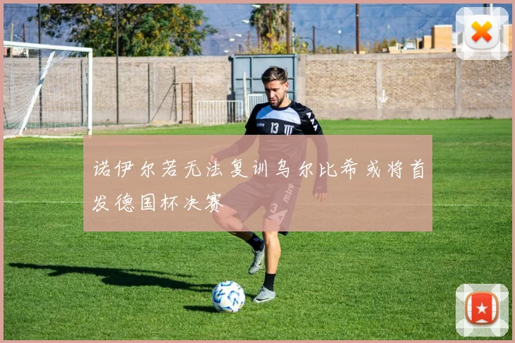 诺伊尔若无法复训乌尔比希或将首发德国杯决赛