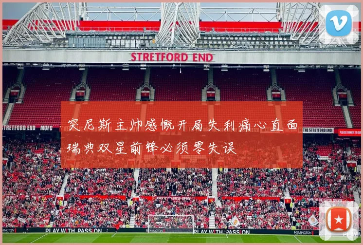 突尼斯主帅感慨开局失利痛心直面瑞典双星前锋必须零失误