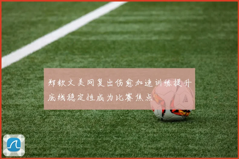 郑钦文美网复出伤愈加速训练提升底线稳定性成为比赛焦点