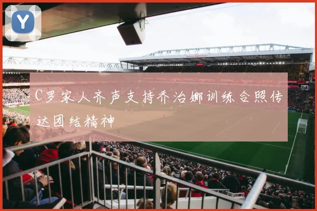 C罗家人齐声支持乔治娜训练合照传达团结精神