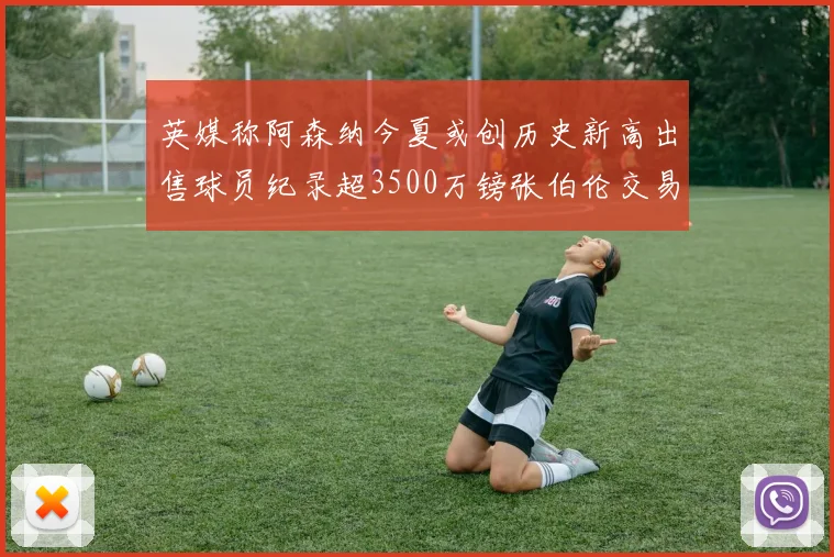 英媒称阿森纳今夏或创历史新高出售球员纪录超3500万镑张伯伦交易
