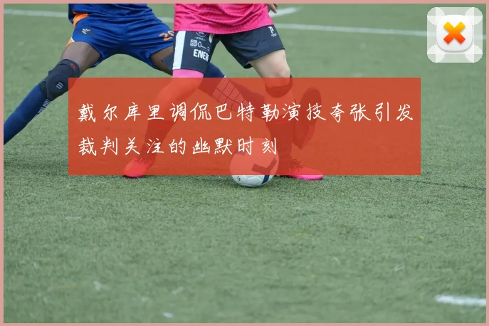 戴尔库里调侃巴特勒演技夸张引发裁判关注的幽默时刻