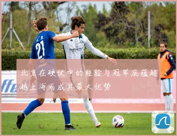 北京在硬仗中的经验与冠军底蕴超越上海或成其最大优势