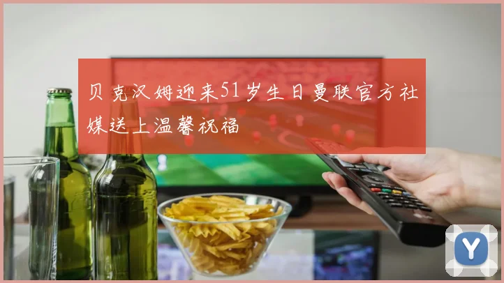 贝克汉姆迎来51岁生日曼联官方社媒送上温馨祝福