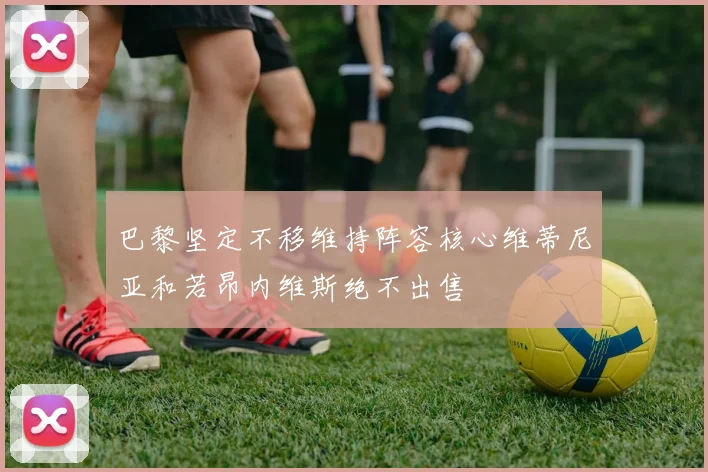 巴黎坚定不移维持阵容核心维蒂尼亚和若昂内维斯绝不出售