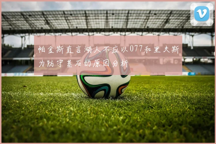 帕金斯直言湖人不应以077和里夫斯为防守基石的原因分析