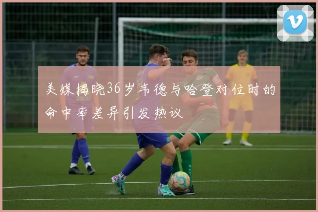 美媒揭晓36岁韦德与哈登对位时的命中率差异引发热议