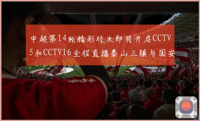 中超第14轮精彩对决即将开启CCTV5和CCTV16全程直播泰山三镇与国安河南之战