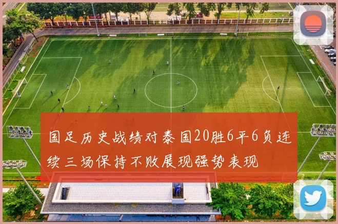 国足历史战绩对泰国20胜6平6负连续三场保持不败展现强势表现