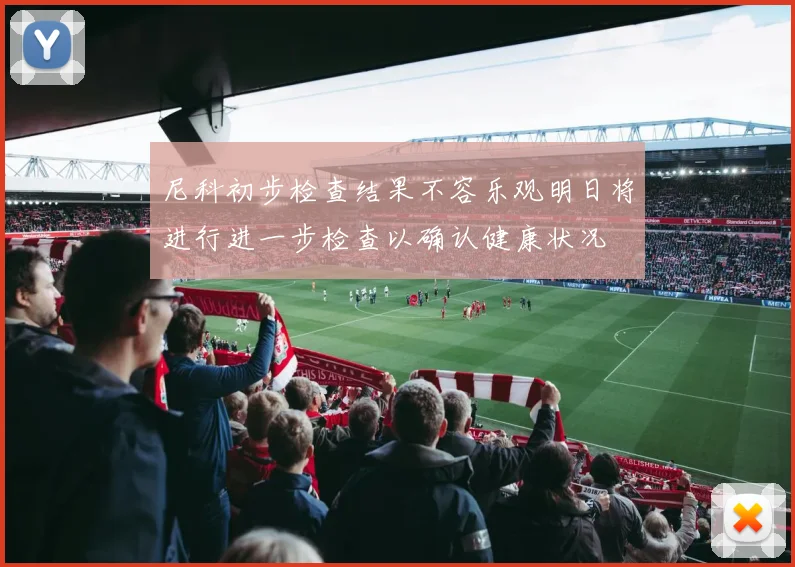尼科初步检查结果不容乐观明日将进行进一步检查以确认健康状况