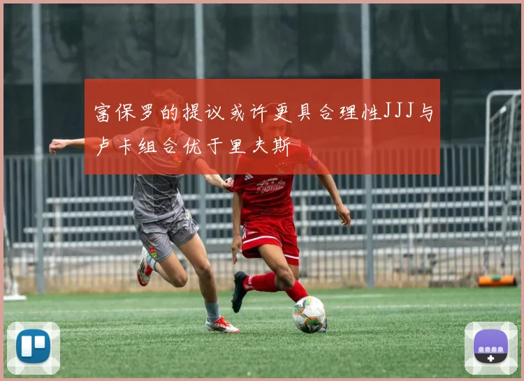 富保罗的提议或许更具合理性JJJ与卢卡组合优于里夫斯