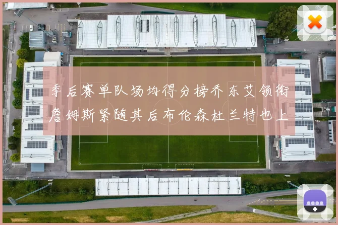 季后赛单队场均得分榜乔东艾领衔詹姆斯紧随其后布伦森杜兰特也上榜