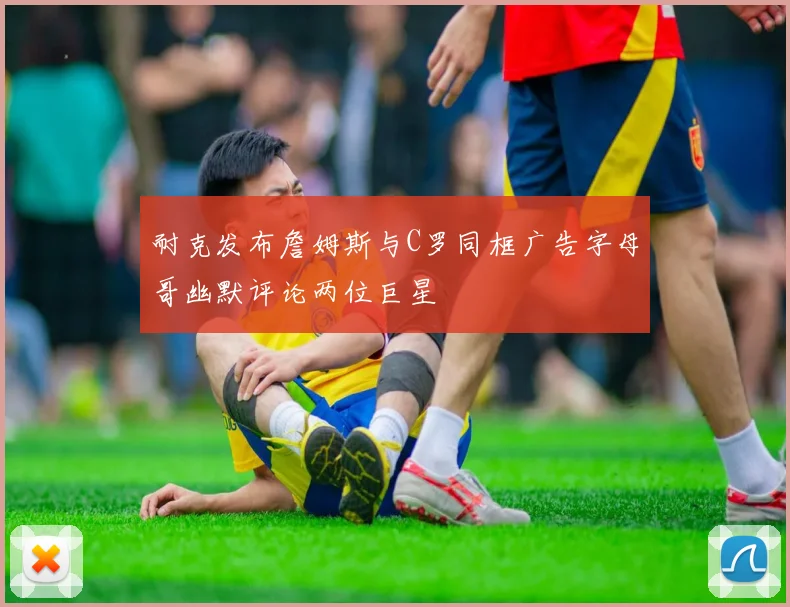 耐克发布詹姆斯与C罗同框广告字母哥幽默评论两位巨星