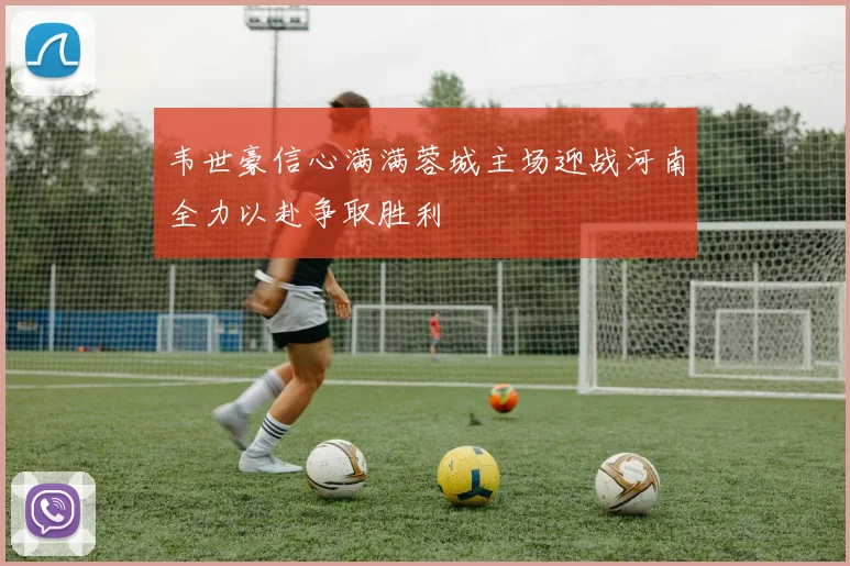 韦世豪信心满满蓉城主场迎战河南全力以赴争取胜利
