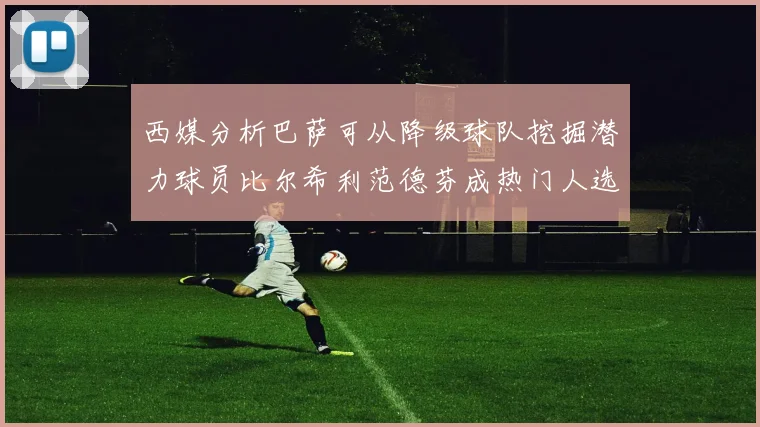 西媒分析巴萨可从降级球队挖掘潜力球员比尔希利范德芬成热门人选