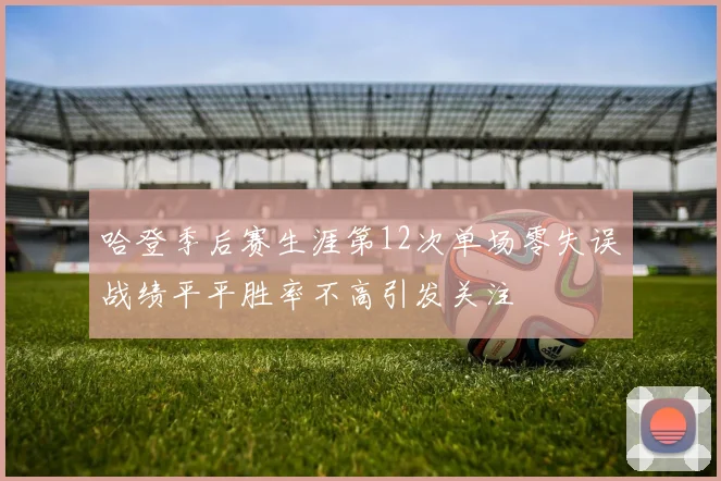 哈登季后赛生涯第12次单场零失误战绩平平胜率不高引发关注