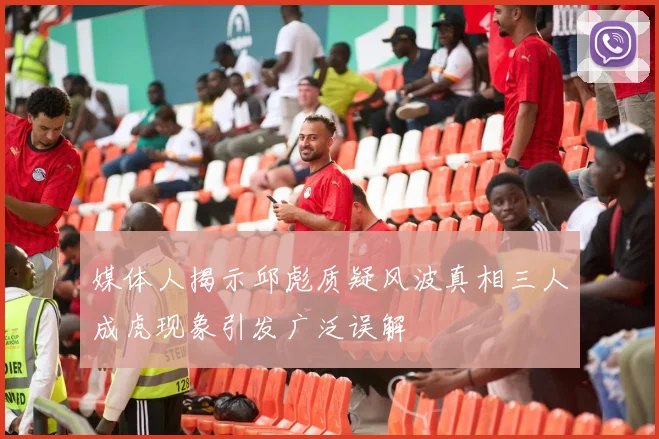 媒体人揭示邱彪质疑风波真相三人成虎现象引发广泛误解