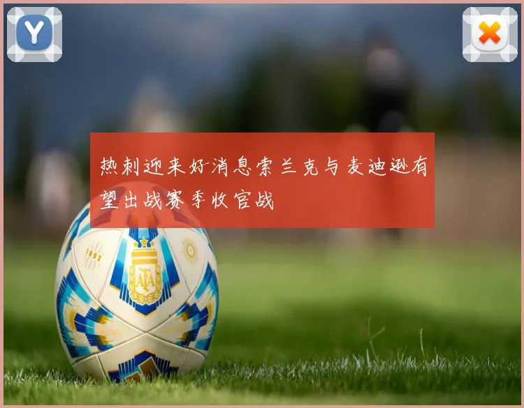 热刺迎来好消息索兰克与麦迪逊有望出战赛季收官战