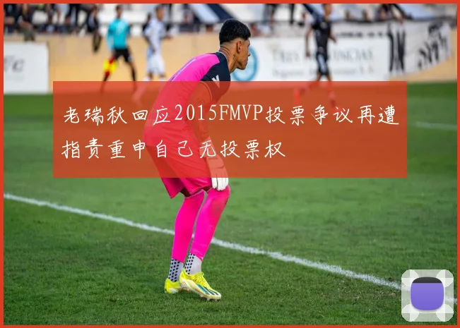 老瑞秋回应2015FMVP投票争议再遭指责重申自己无投票权