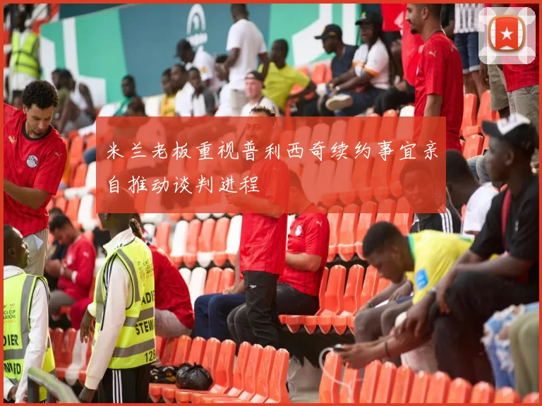 米兰老板重视普利西奇续约事宜亲自推动谈判进程