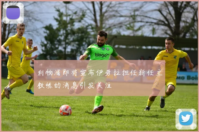 利物浦即将宣布伊劳拉担任新任主教练的消息引发关注